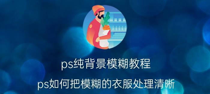 ps纯背景模糊教程 ps如何把模糊的衣服处理清晰？